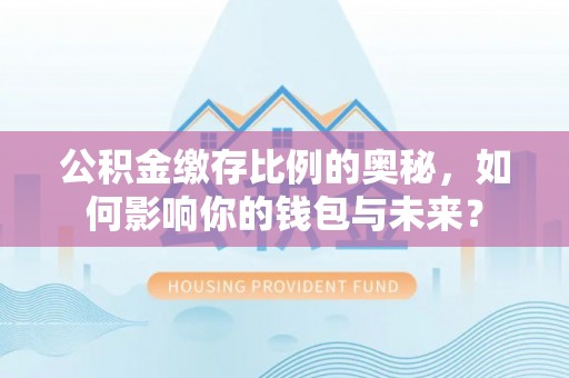 宏伟公积金缴存比例的奥秘，如何影响你的钱包与未来？