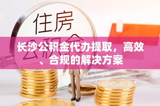 宏伟长沙公积金代办提取，高效、合规的解决方案