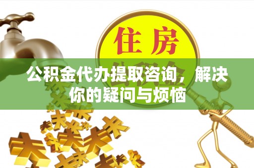 宏伟公积金代办提取咨询，解决你的疑问与烦恼