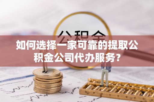 宏伟如何选择一家可靠的提取公积金公司代办服务？