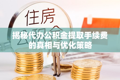 宏伟揭秘代办公积金提取手续费的真相与优化策略