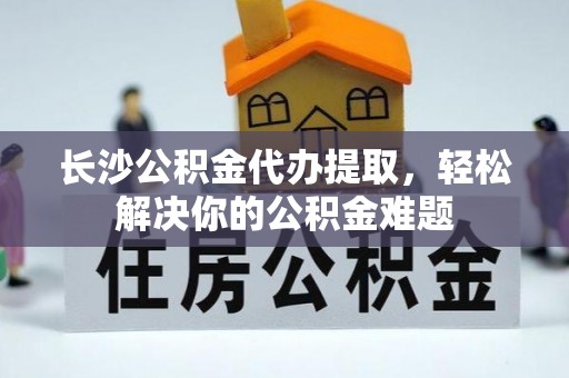 宏伟长沙公积金代办提取，轻松解决你的公积金难题
