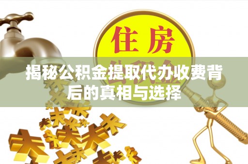 宏伟揭秘公积金提取代办收费背后的真相与选择