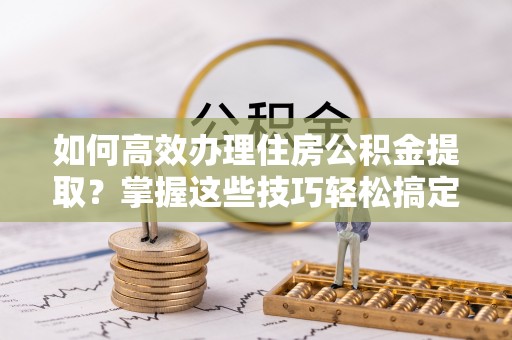 宏伟如何高效办理住房公积金提取？掌握这些技巧轻松搞定