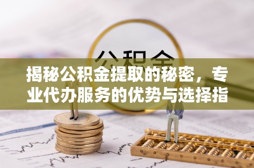宏伟揭秘公积金提取的秘密，专业代办服务的优势与选择指南