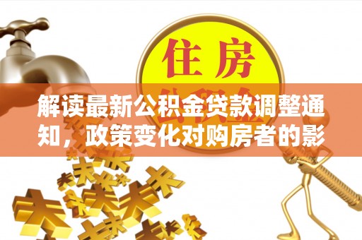 宏伟解读最新公积金贷款调整通知，政策变化对购房者的影响