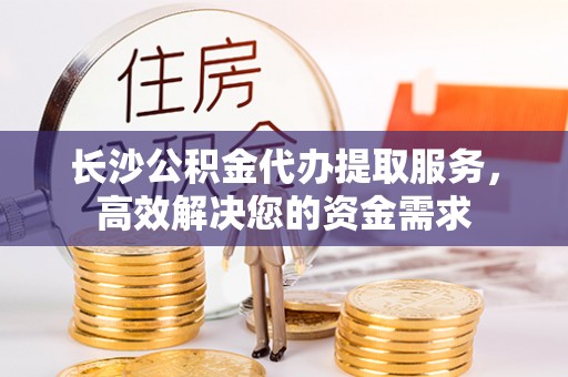 宏伟长沙公积金代办提取服务，高效解决您的资金需求