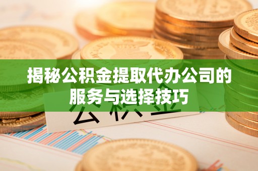 宏伟揭秘公积金提取代办公司的服务与选择技巧
