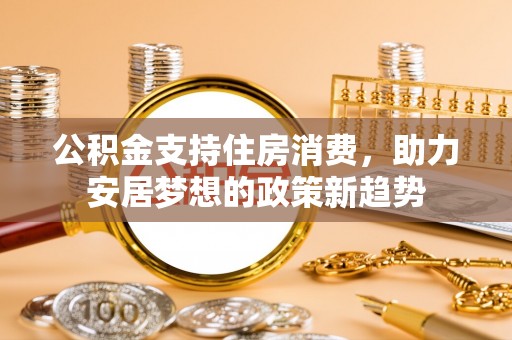 宏伟公积金支持住房消费，助力安居梦想的政策新趋势