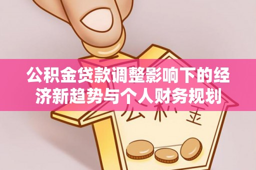 宏伟公积金贷款调整影响下的经济新趋势与个人财务规划
