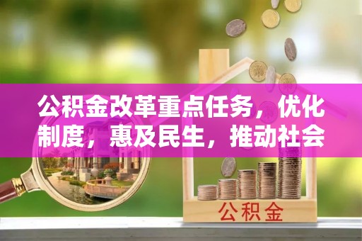 宏伟公积金改革重点任务，优化制度，惠及民生，推动社会公平发展