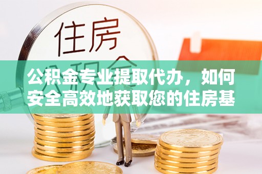 宏伟公积金专业提取代办，如何安全高效地获取您的住房基金