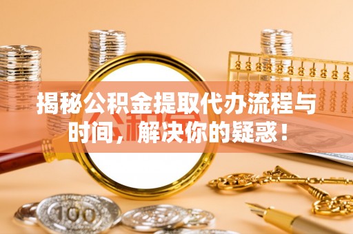 宏伟揭秘公积金提取代办流程与时间，解决你的疑惑！