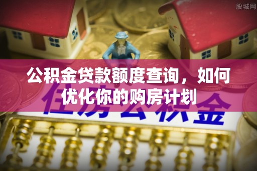 宏伟公积金贷款额度查询，如何优化你的购房计划