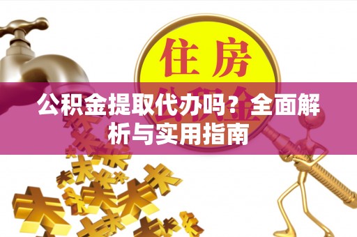 宏伟公积金提取代办吗？全面解析与实用指南