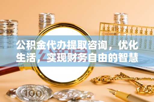 宏伟公积金代办提取咨询，优化生活，实现财务自由的智慧选择
