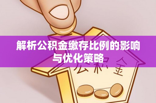 宏伟解析公积金缴存比例的影响与优化策略