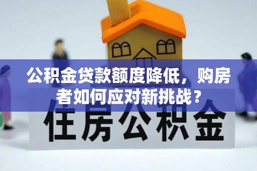 宏伟公积金贷款额度降低，购房者如何应对新挑战？