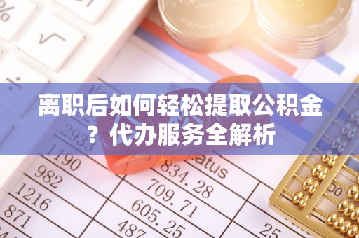 宏伟离职后如何轻松提取公积金？代办服务全解析