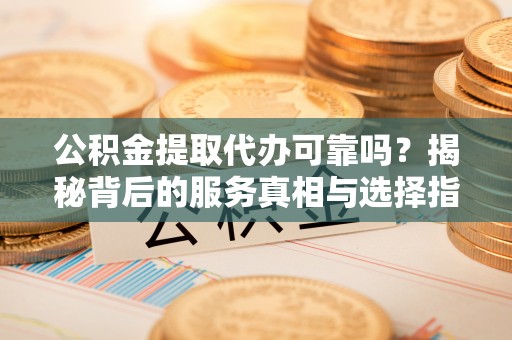 宏伟公积金提取代办可靠吗？揭秘背后的服务真相与选择指南