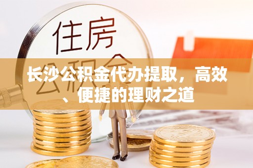 宏伟长沙公积金代办提取，高效、便捷的理财之道