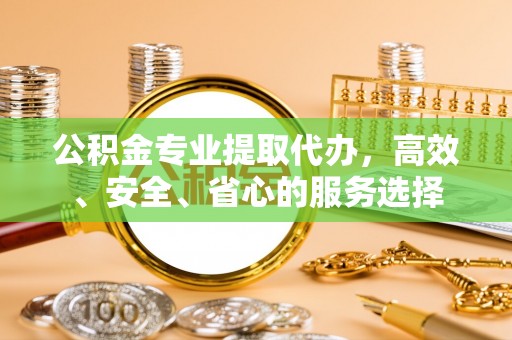 宏伟公积金专业提取代办，高效、安全、省心的服务选择