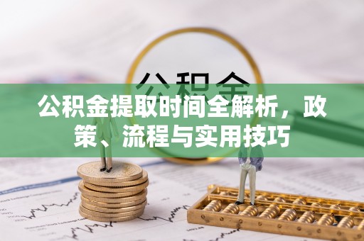 宏伟公积金提取时间全解析，政策、流程与实用技巧