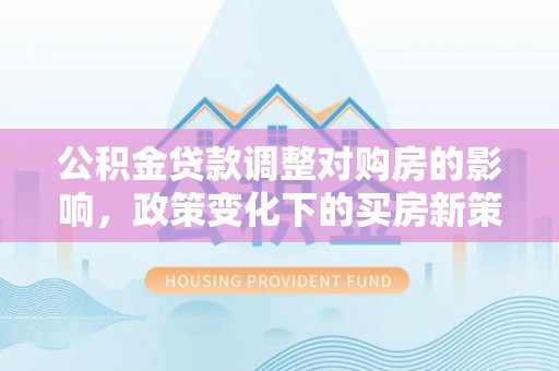 宏伟公积金贷款调整对购房的影响，政策变化下的买房新策略
