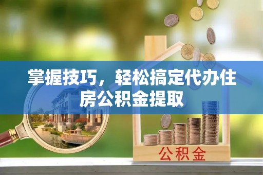 宏伟掌握技巧，轻松搞定代办住房公积金提取