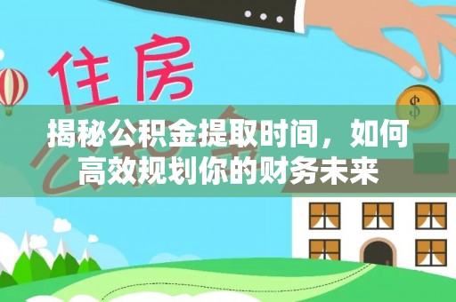 宏伟揭秘公积金提取时间，如何高效规划你的财务未来