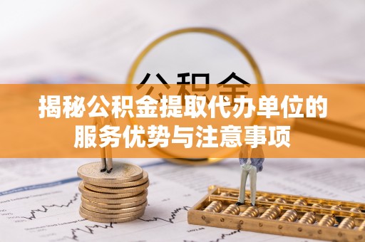 宏伟揭秘公积金提取代办单位的服务优势与注意事项