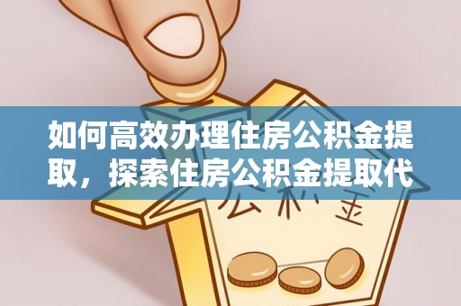 宏伟如何高效办理住房公积金提取，探索住房公积金提取代办服务的优劣与选择