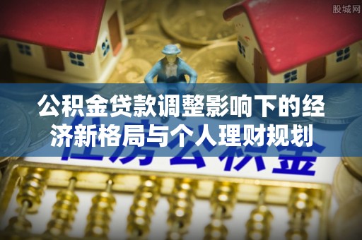 宏伟公积金贷款调整影响下的经济新格局与个人理财规划
