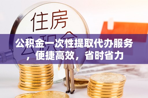 宏伟公积金一次性提取代办服务，便捷高效，省时省力