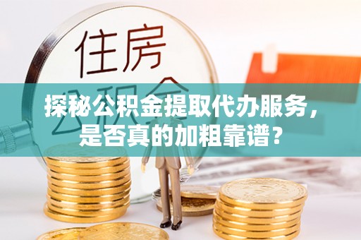 宏伟探秘公积金提取代办服务，是否真的加粗靠谱？