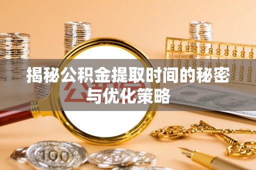 宏伟揭秘公积金提取时间的秘密与优化策略