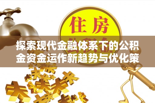 宏伟探索现代金融体系下的公积金资金运作新趋势与优化策略