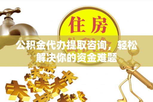 宏伟公积金代办提取咨询，轻松解决你的资金难题