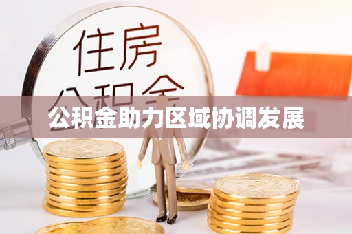 宏伟公积金助力区域协调发展
