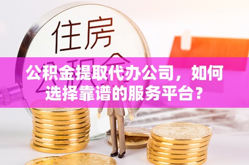 宏伟公积金提取代办公司，如何选择靠谱的服务平台？
