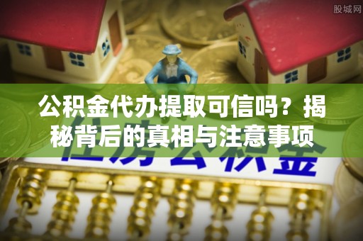 宏伟公积金代办提取可信吗？揭秘背后的真相与注意事项