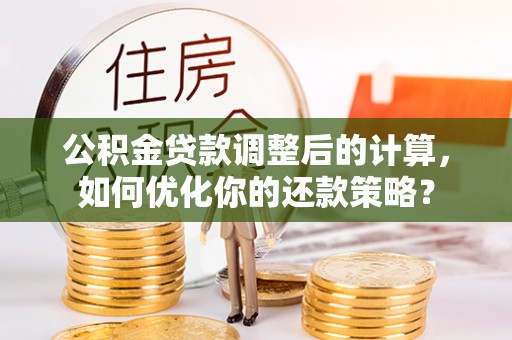 宏伟公积金贷款调整后的计算，如何优化你的还款策略？