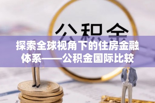 宏伟探索全球视角下的住房金融体系——公积金国际比较