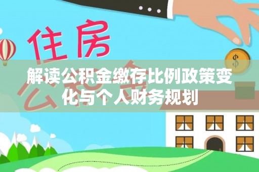宏伟解读公积金缴存比例政策变化与个人财务规划