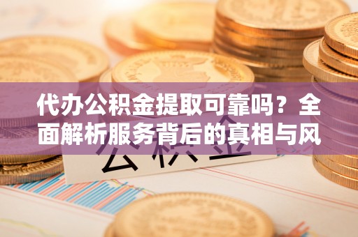 宏伟代办公积金提取可靠吗？全面解析服务背后的真相与风险