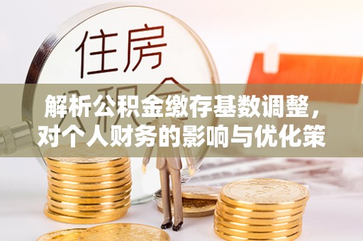 宏伟解析公积金缴存基数调整，对个人财务的影响与优化策略