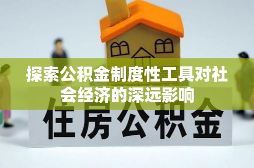 宏伟探索公积金制度性工具对社会经济的深远影响