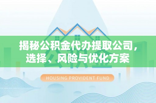 宏伟揭秘公积金代办提取公司，选择、风险与优化方案