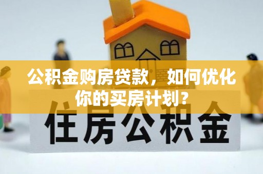 宏伟公积金购房贷款，如何优化你的买房计划？