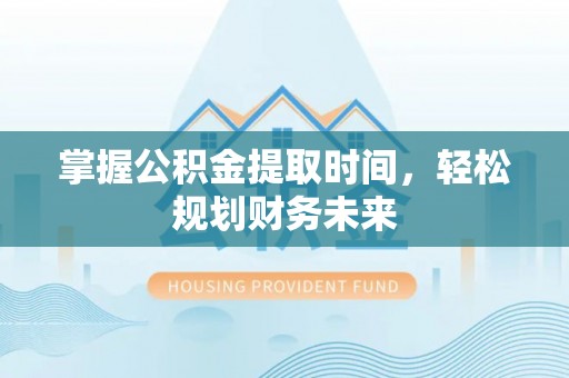 宏伟掌握公积金提取时间，轻松规划财务未来